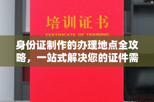 海曙身份证制作的办理地点全攻略，一站式解决您的证件需求