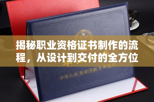 海曙揭秘职业资格证书制作的流程，从设计到交付的全方位指南