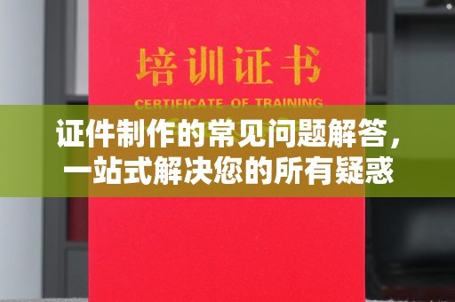 海曙证件制作的常见问题解答，一站式解决您的所有疑惑