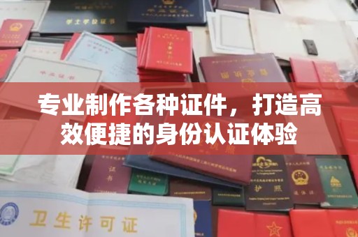 海曙专业制作各种证件，打造高效便捷的身份认证体验