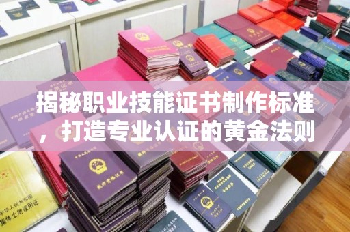 海曙揭秘职业技能证书制作标准，打造专业认证的黄金法则