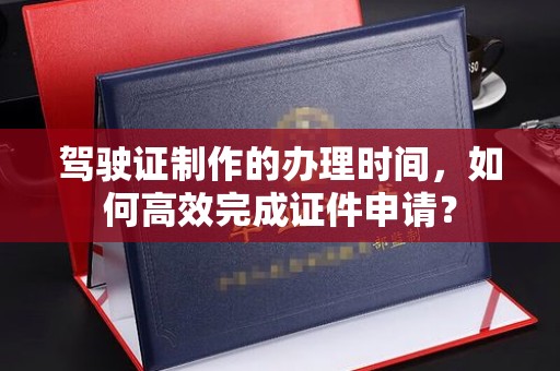 海曙驾驶证制作的办理时间，如何高效完成证件申请？